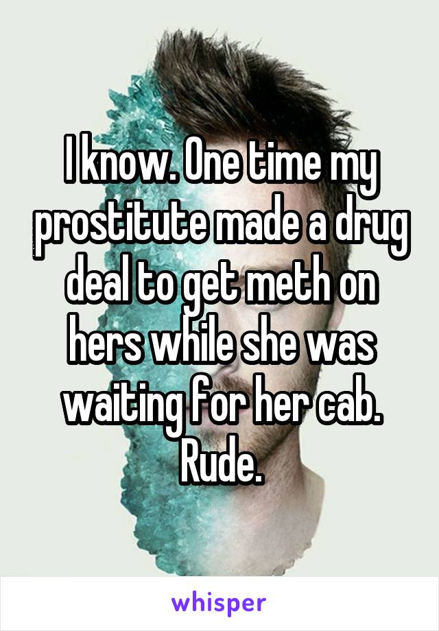 I know. One time my prostitute made a drug deal to get meth on hers while she was waiting for her cab. Rude.