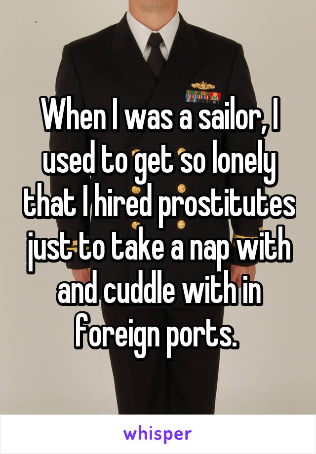 When I was a sailor, I used to get so lonely that I hired prostitutes just to take a nap with and cuddle with in foreign ports. 