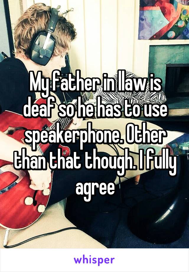 My father in llaw is deaf so he has to use speakerphone. Other than that though. I fully agree