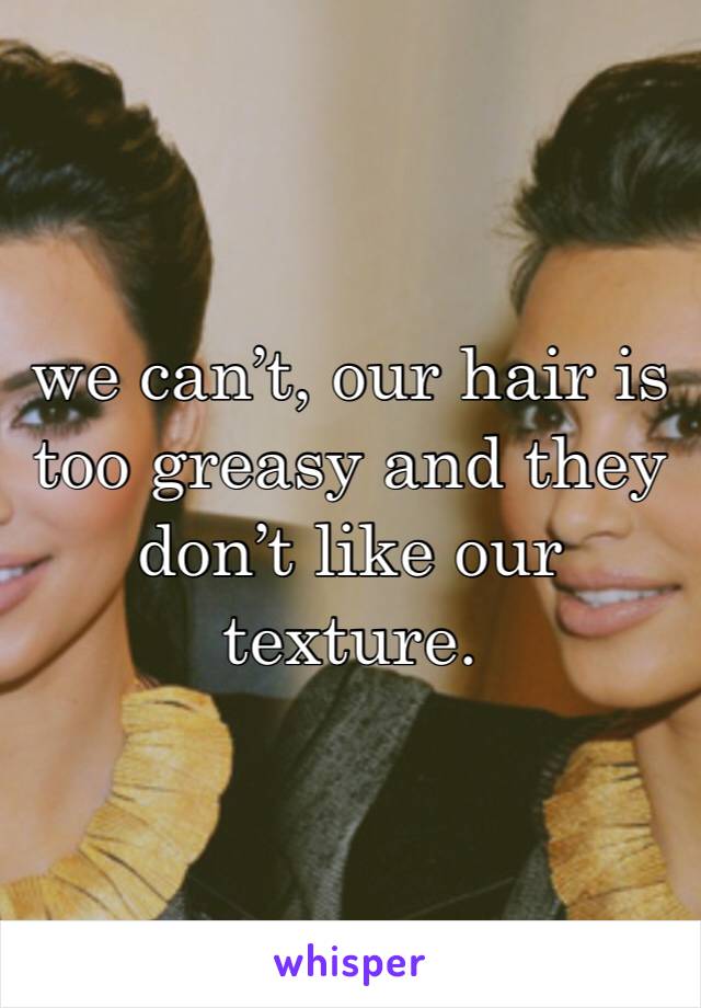 we can’t, our hair is  too greasy and they don’t like our texture.