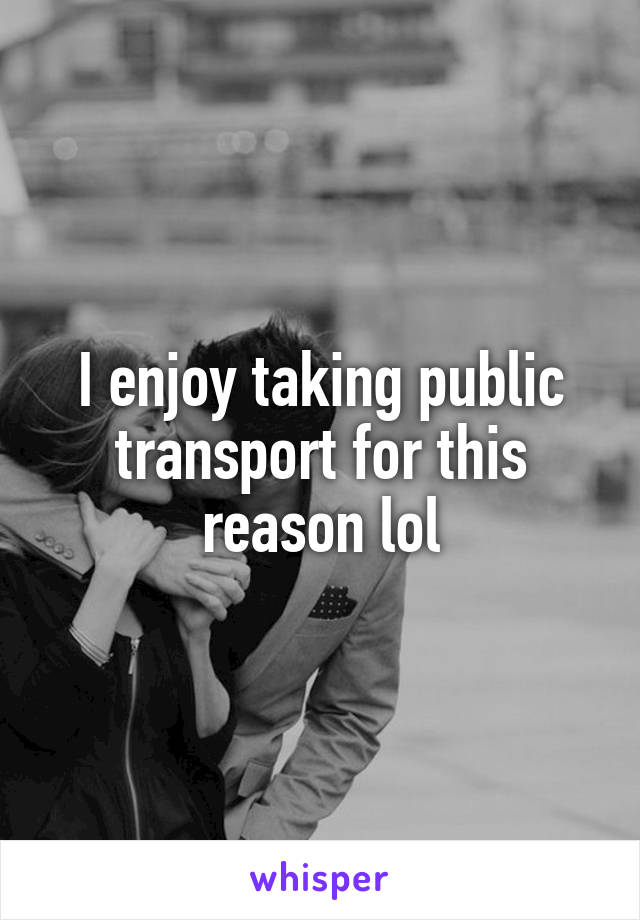 I enjoy taking public transport for this reason lol