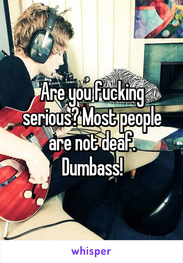 Are you fucking serious? Most people are not deaf.
Dumbass!