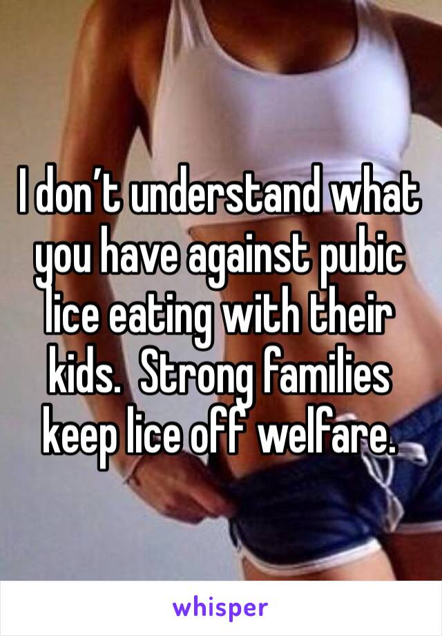 I don’t understand what you have against pubic lice eating with their kids.  Strong families keep lice off welfare. 