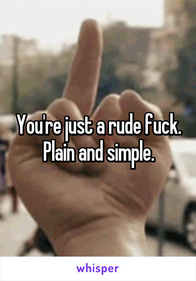 You're just a rude fuck.
Plain and simple.