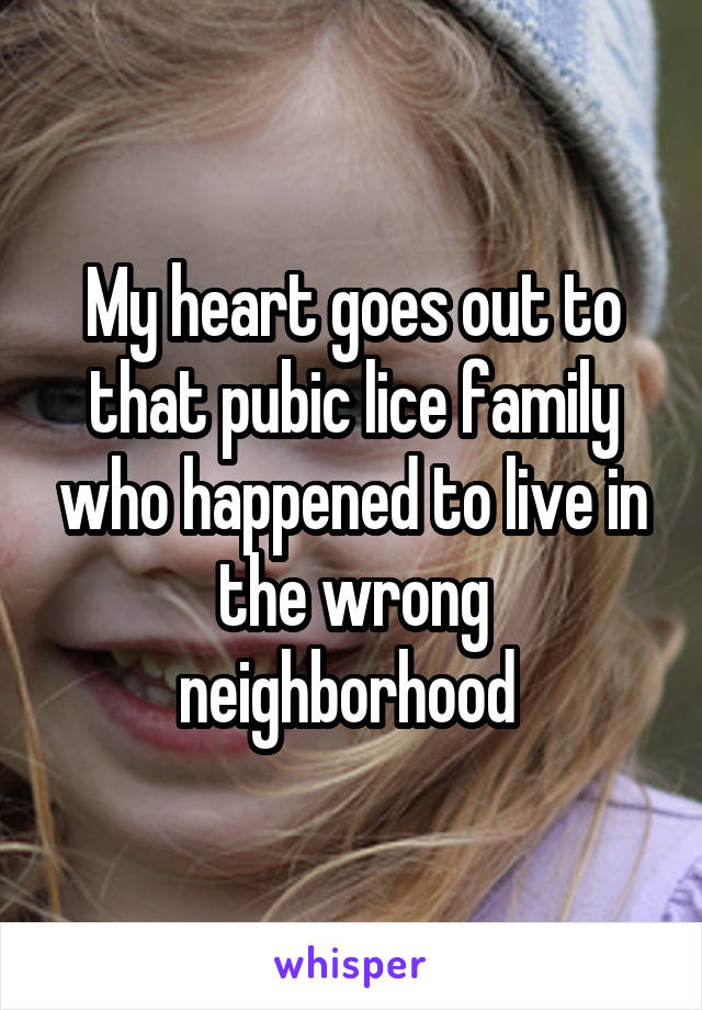 My heart goes out to that pubic lice family who happened to live in the wrong neighborhood 