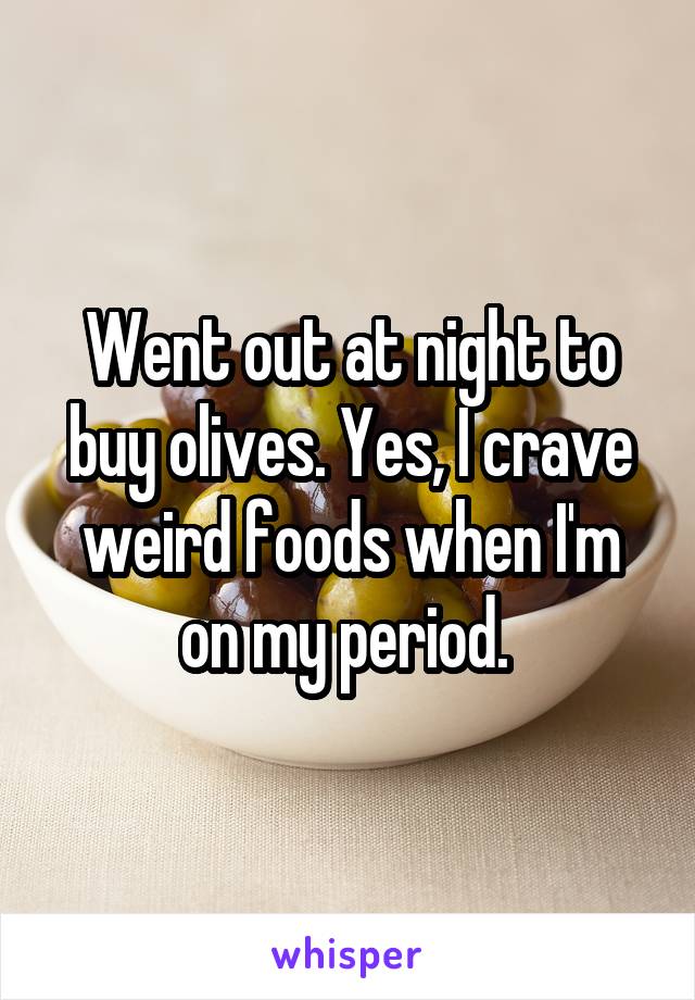 Went out at night to buy olives. Yes, I crave weird foods when I'm on my period. 