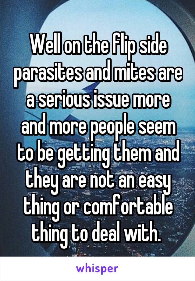 Well on the flip side parasites and mites are a serious issue more and more people seem to be getting them and they are not an easy thing or comfortable thing to deal with. 