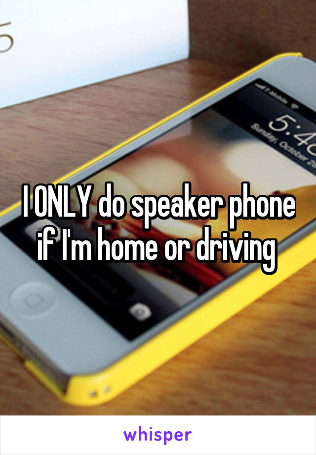 I ONLY do speaker phone if I'm home or driving 