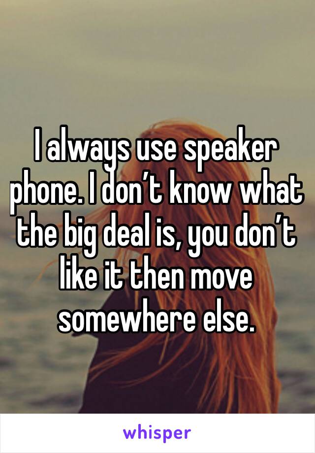 I always use speaker phone. I don’t know what the big deal is, you don’t like it then move somewhere else.