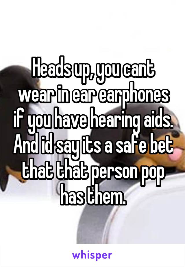 Heads up, you cant wear in ear earphones if you have hearing aids. And id say its a safe bet that that person pop has them.