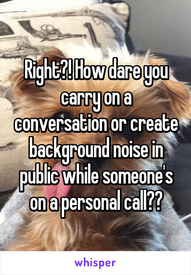 Right?! How dare you carry on a conversation or create background noise in public while someone's on a personal call??