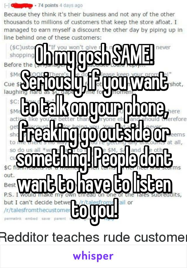 Oh my gosh SAME! Seriously, if you want to talk on your phone, freaking go outside or something! People dont want to have to listen to you!