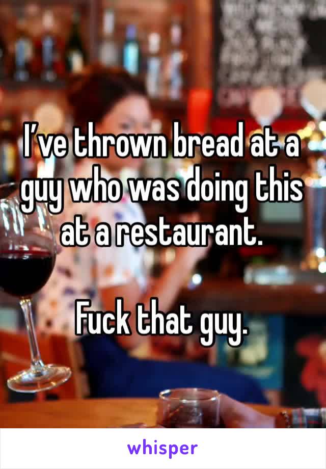 I’ve thrown bread at a guy who was doing this at a restaurant.

Fuck that guy.