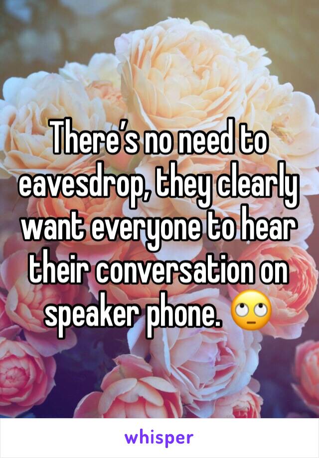 There’s no need to eavesdrop, they clearly want everyone to hear their conversation on speaker phone. 🙄