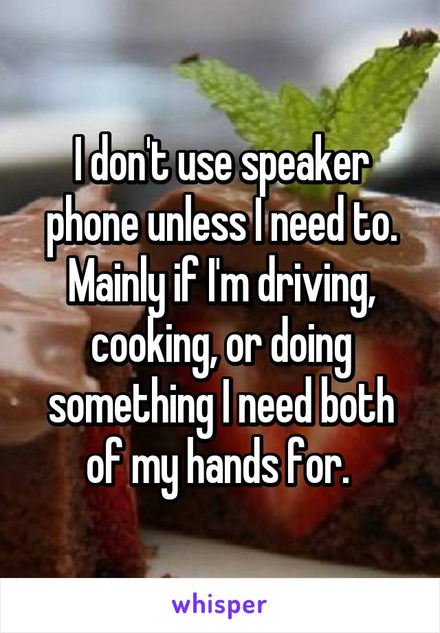 I don't use speaker phone unless I need to. Mainly if I'm driving, cooking, or doing something I need both of my hands for. 