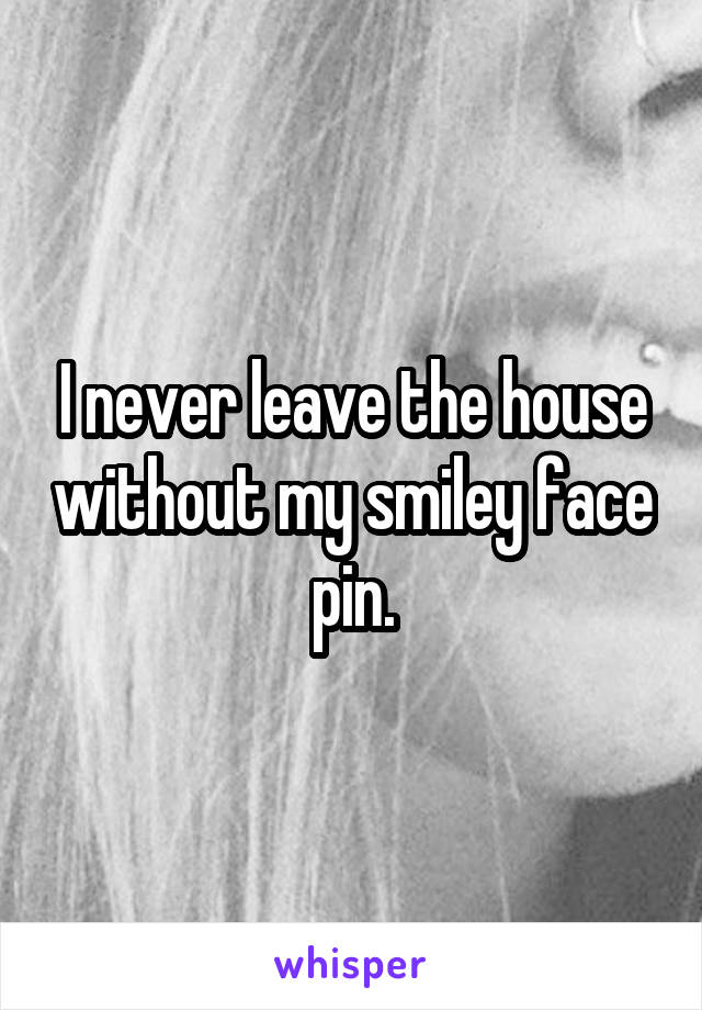 I never leave the house without my smiley face pin.