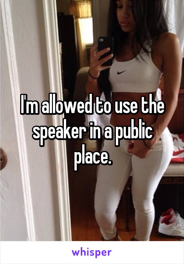 I'm allowed to use the speaker in a public place.