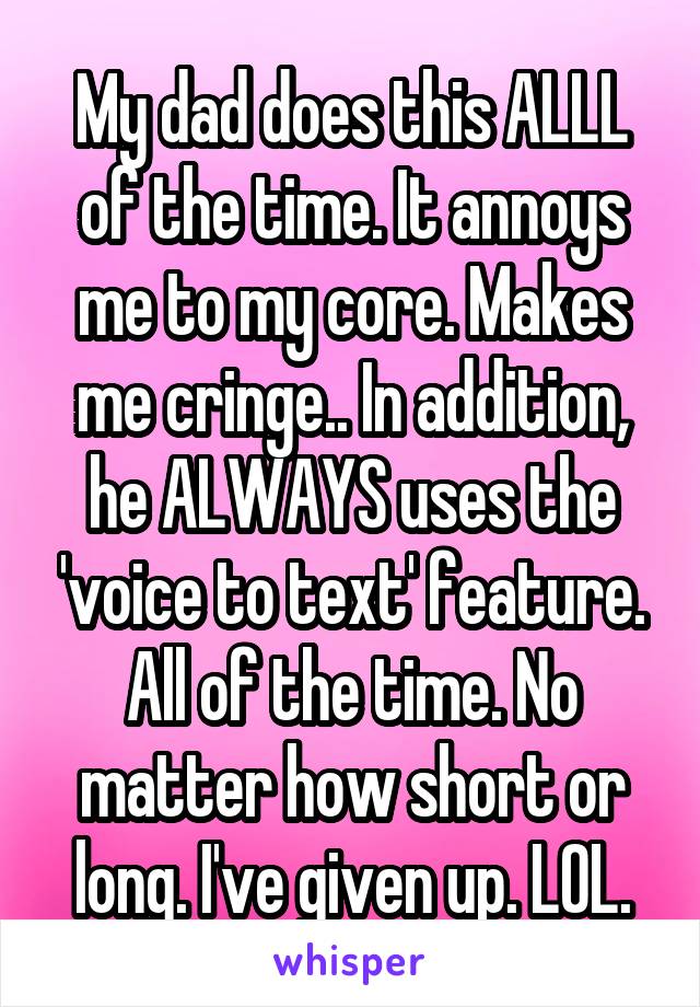 My dad does this ALLL of the time. It annoys me to my core. Makes me cringe.. In addition, he ALWAYS uses the 'voice to text' feature. All of the time. No matter how short or long. I've given up. LOL.