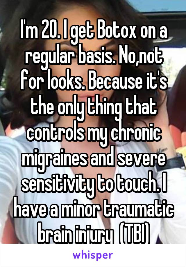 I'm 20. I get Botox on a regular basis. No,not for looks. Because it's the only thing that controls my chronic migraines and severe sensitivity to touch. I have a minor traumatic brain injury  (TBI)