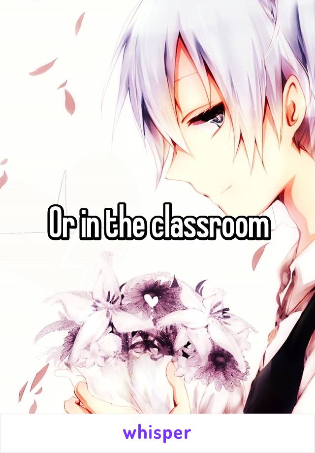 Or in the classroom