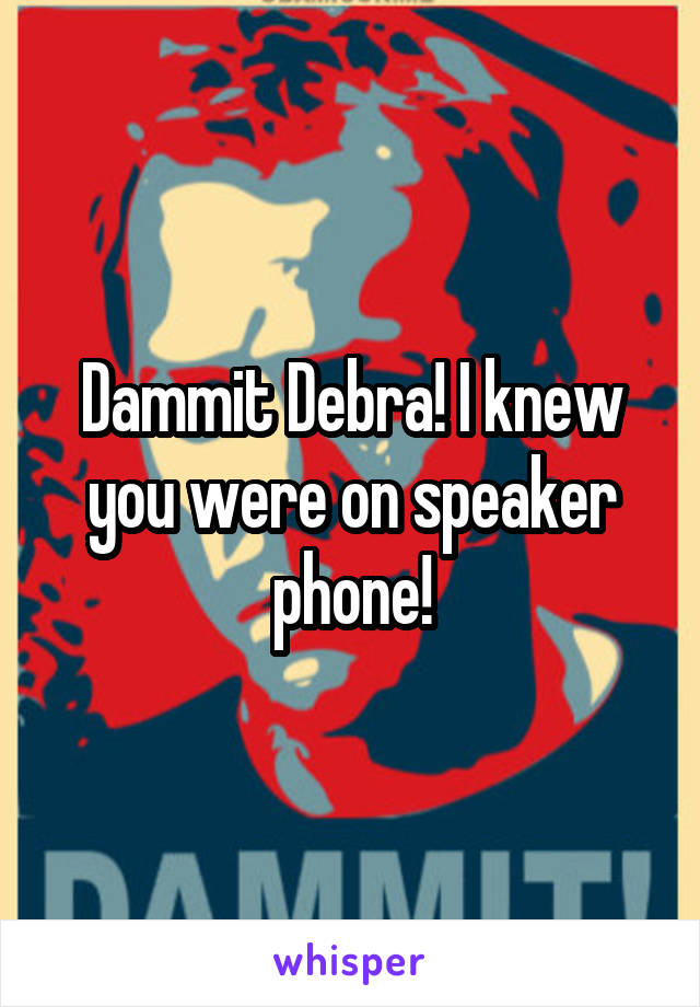 Dammit Debra! I knew you were on speaker phone!