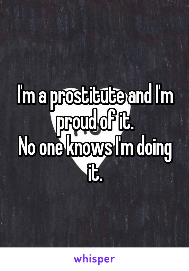 I'm a prostitute and I'm proud of it.
No one knows I'm doing it.