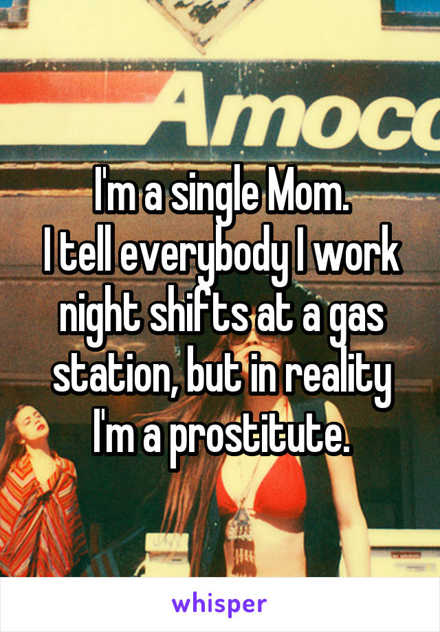 I'm a single Mom.
I tell everybody I work night shifts at a gas station, but in reality I'm a prostitute.