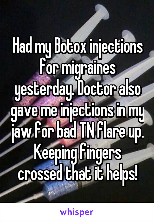 Had my Botox injections for migraines yesterday. Doctor also gave me injections in my jaw for bad TN flare up. Keeping fingers crossed that it helps!