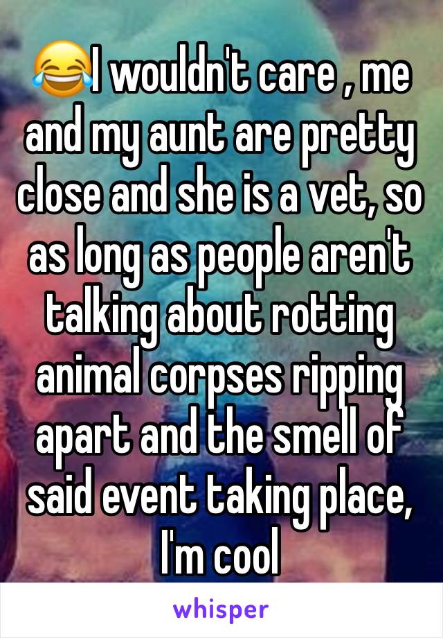 😂I wouldn't care , me and my aunt are pretty close and she is a vet, so as long as people aren't talking about rotting animal corpses ripping apart and the smell of said event taking place, I'm cool