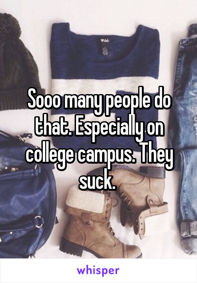 Sooo many people do that. Especially on college campus. They suck. 