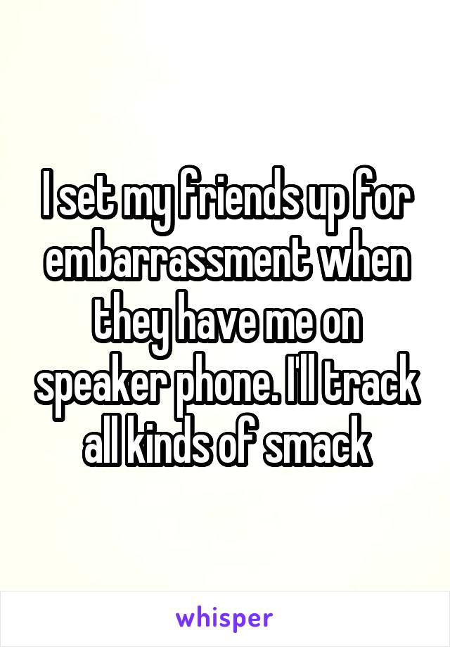 I set my friends up for embarrassment when they have me on speaker phone. I'll track all kinds of smack