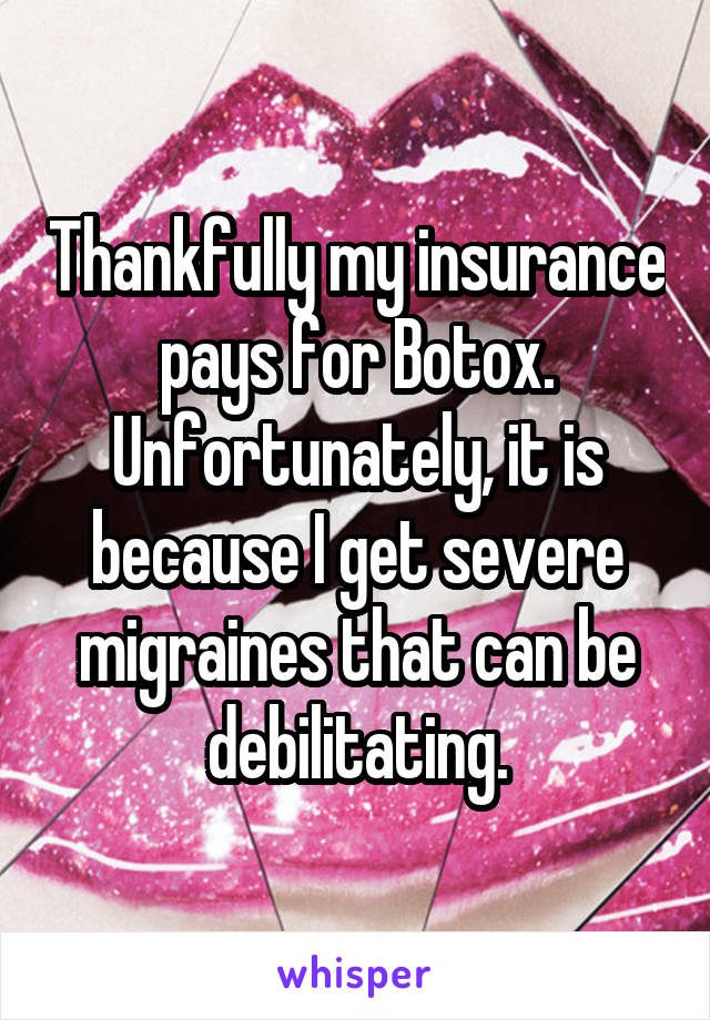 Thankfully my insurance pays for Botox. Unfortunately, it is because I get severe migraines that can be debilitating.