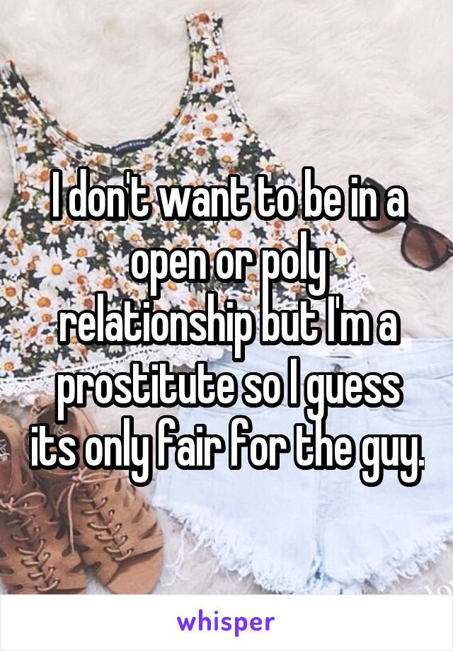 I don't want to be in a open or poly relationship but I'm a prostitute so I guess its only fair for the guy.