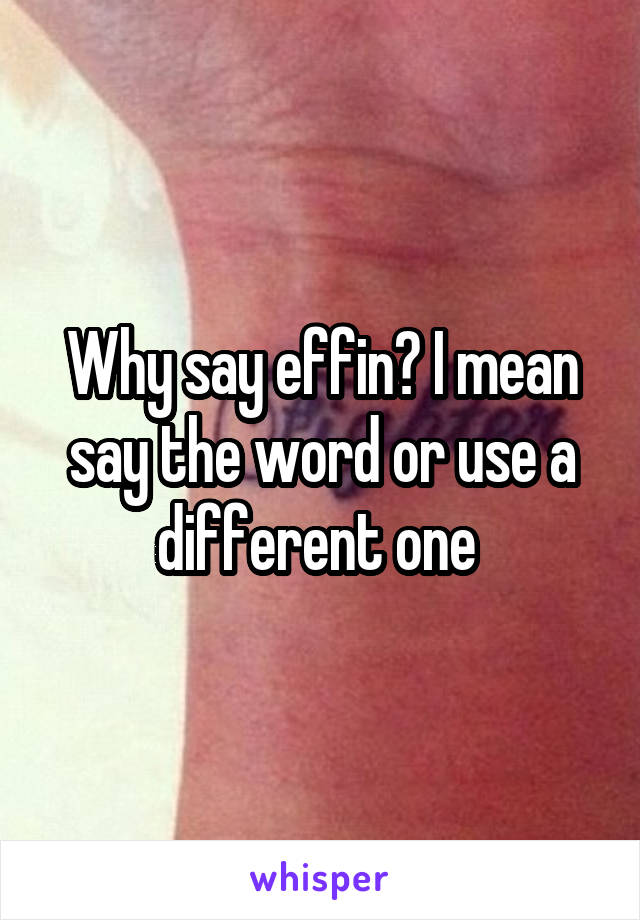 Why say effin? I mean say the word or use a different one 