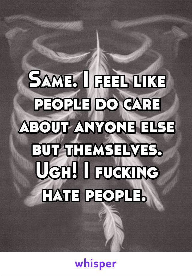 Same. I feel like people do care about anyone else but themselves.
Ugh! I fucking hate people. 