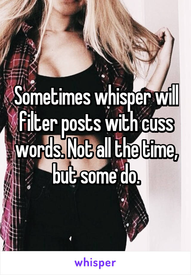 Sometimes whisper will filter posts with cuss words. Not all the time, but some do.