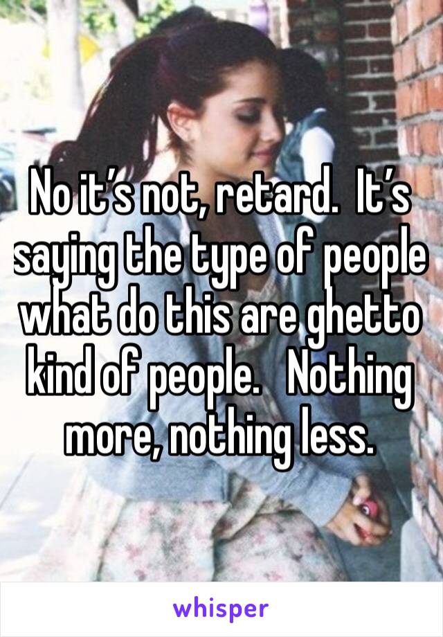 No it’s not, retard.  It’s saying the type of people what do this are ghetto kind of people.   Nothing more, nothing less.