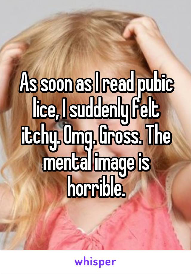 As soon as I read pubic lice, I suddenly felt itchy. Omg. Gross. The mental image is horrible.