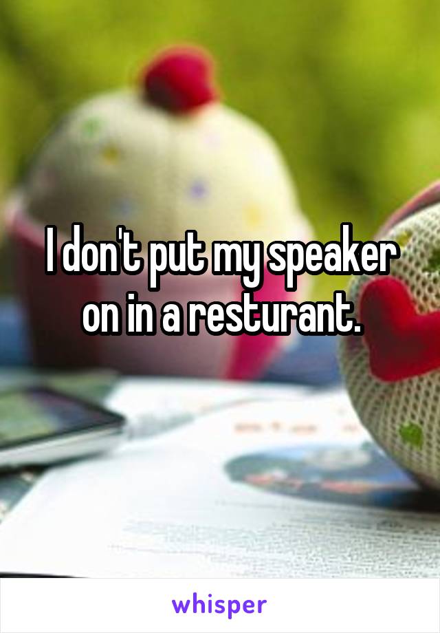 I don't put my speaker on in a resturant.
