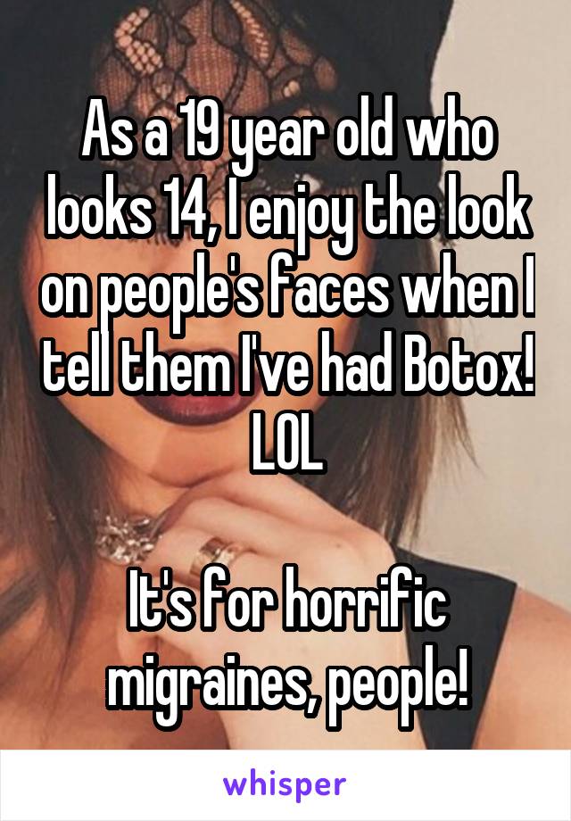 As a 19 year old who looks 14, I enjoy the look on people's faces when I tell them I've had Botox! LOL

It's for horrific migraines, people!