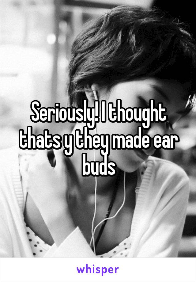 Seriously! I thought thats y they made ear buds