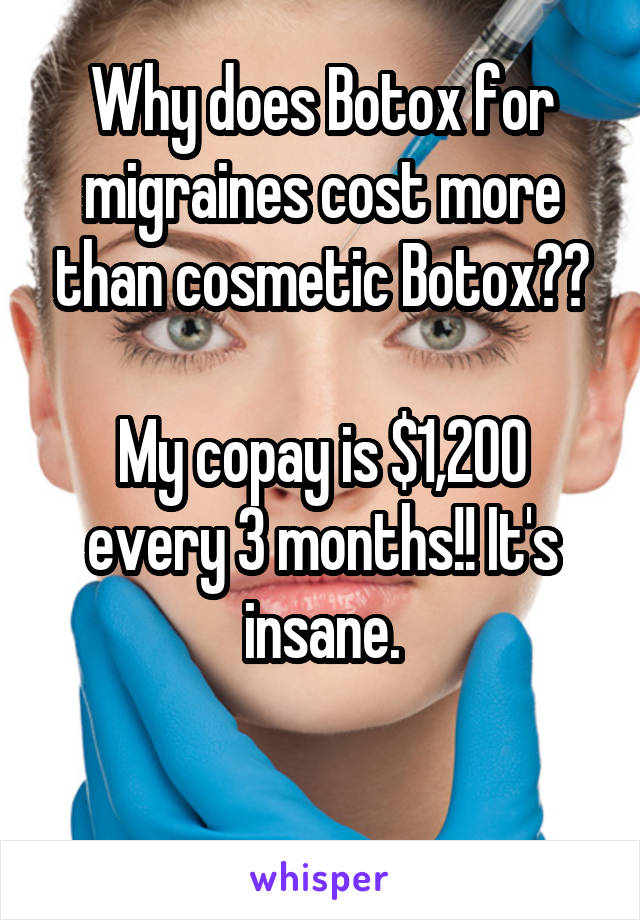 Why does Botox for migraines cost more than cosmetic Botox??

My copay is $1,200 every 3 months!! It's insane.

