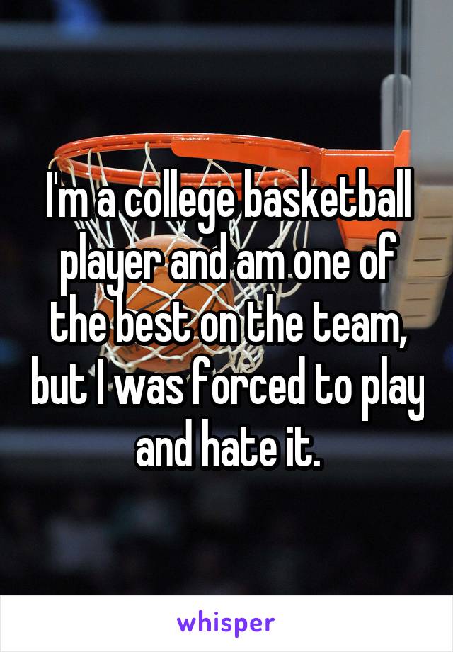 I'm a college basketball player and am one of the best on the team, but I was forced to play and hate it.
