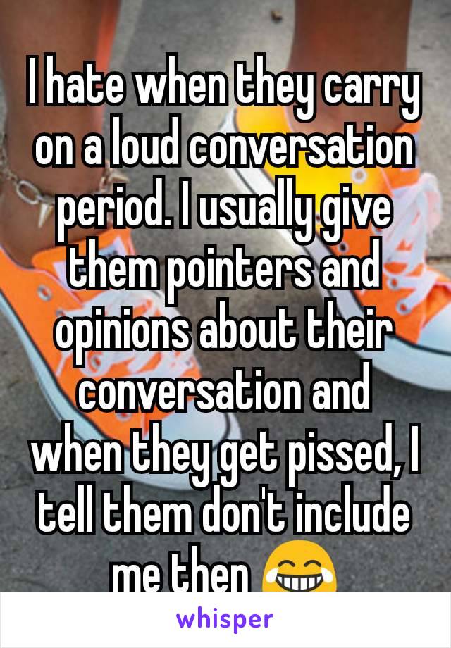 I hate when they carry on a loud conversation period. I usually give them pointers and opinions about their conversation and when they get pissed, I tell them don't include me then 😂