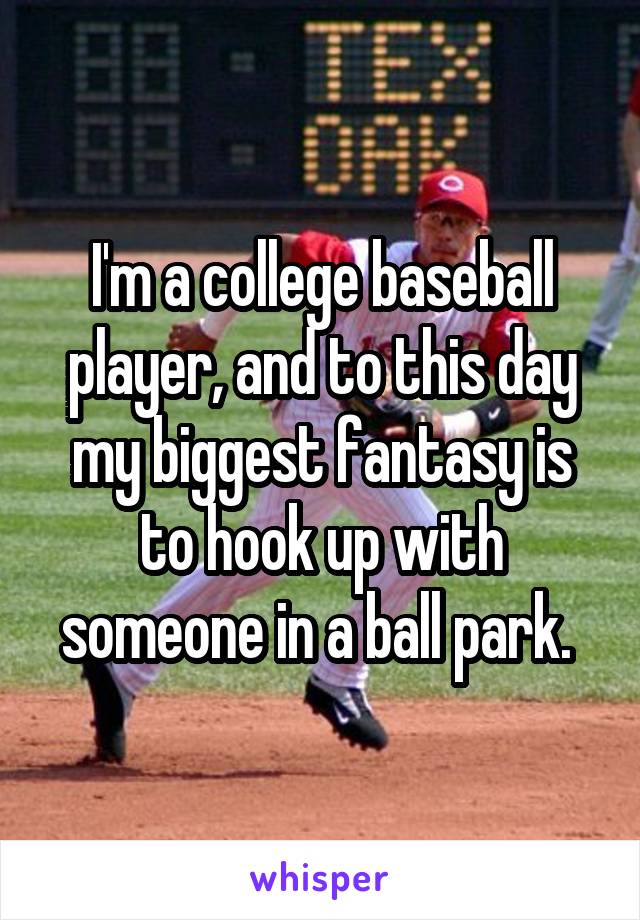 I'm a college baseball player, and to this day my biggest fantasy is to hook up with someone in a ball park. 
