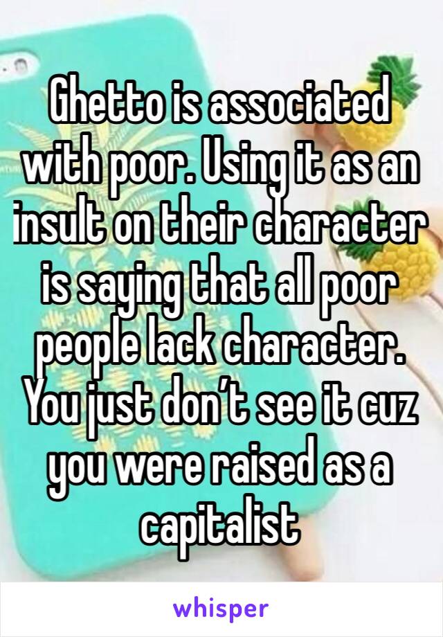 Ghetto is associated with poor. Using it as an insult on their character is saying that all poor people lack character. You just don’t see it cuz you were raised as a capitalist 