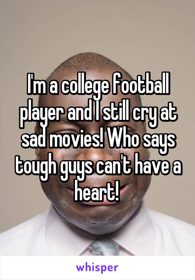 I'm a college football player and I still cry at sad movies! Who says tough guys can't have a heart! 
