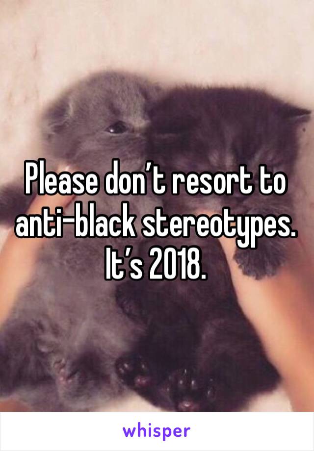 Please don’t resort to anti-black stereotypes. It’s 2018. 