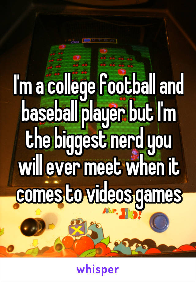 I'm a college football and baseball player but I'm the biggest nerd you will ever meet when it comes to videos games