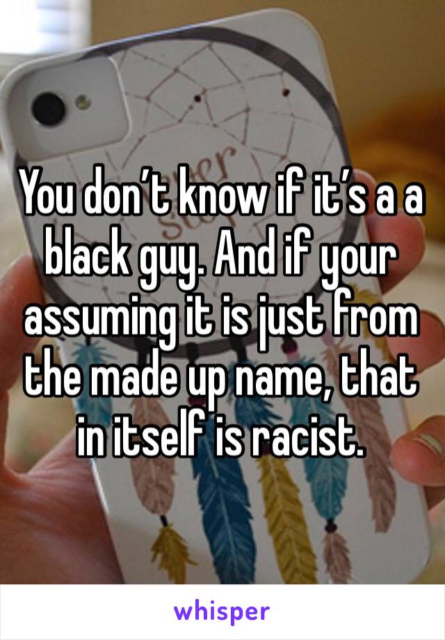 You don’t know if it’s a a black guy. And if your assuming it is just from the made up name, that in itself is racist.